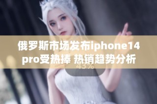 俄罗斯市场发布iphone14pro受热捧 热销趋势分析