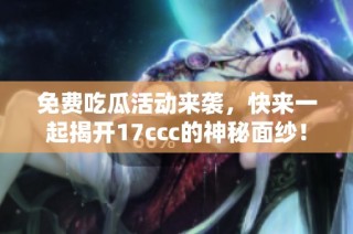 免费吃瓜活动来袭，快来一起揭开17ccc的神秘面纱！