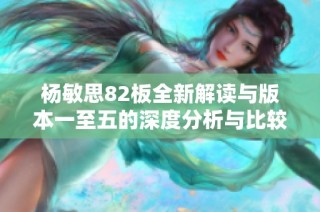 杨敏思82板全新解读与版本一至五的深度分析与比较
