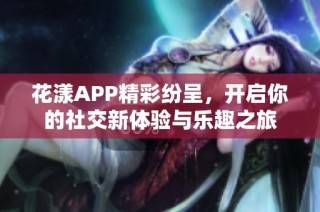 花漾APP精彩纷呈，开启你的社交新体验与乐趣之旅