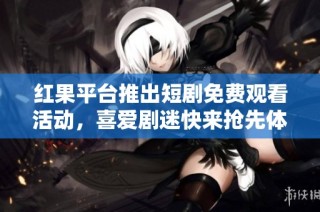 红果平台推出短剧免费观看活动，喜爱剧迷快来抢先体验