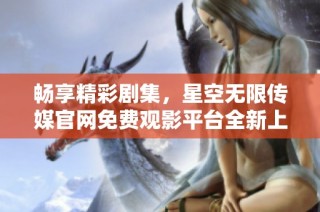 畅享精彩剧集，星空无限传媒官网免费观影平台全新上线！