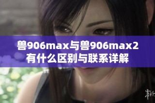 兽906max与兽906max2有什么区别与联系详解