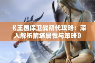 《王国保卫战初代攻略：深入解析箭塔属性与策略》
