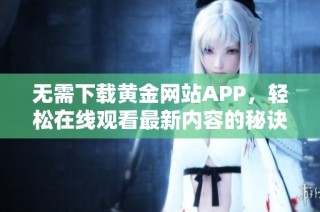 无需下载黄金网站APP，轻松在线观看最新内容的秘诀
