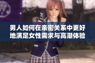 男人如何在亲密关系中更好地满足女性需求与高潮体验