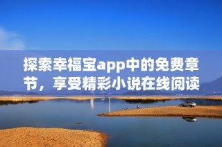 探索幸福宝app中的免费章节，享受精彩小说在线阅读体验