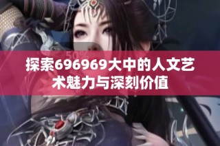 探索696969大中的人文艺术魅力与深刻价值