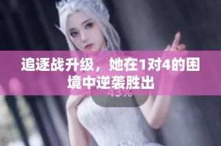 追逐战升级，她在1对4的困境中逆袭胜出