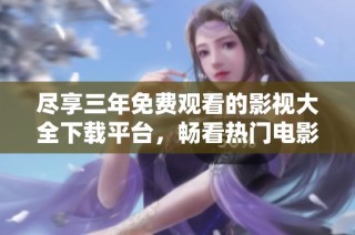 尽享三年免费观看的影视大全下载平台，畅看热门电影与剧集