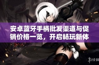 安卓蓝牙手柄批发渠道与促销价格一览，开启畅玩新体验