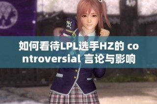 如何看待LPL选手HZ的 controversial 言论与影响