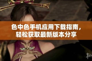 色中色手机应用下载指南，轻松获取最新版本分享