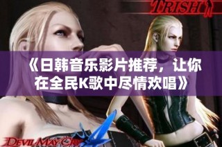 《日韩音乐影片推荐，让你在全民K歌中尽情欢唱》