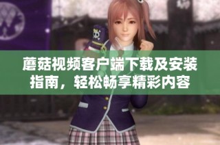 蘑菇视频客户端下载及安装指南，轻松畅享精彩内容