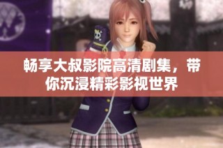 畅享大叔影院高清剧集，带你沉浸精彩影视世界