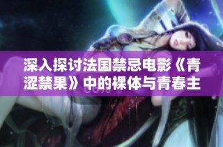 深入探讨法国禁忌电影《青涩禁果》中的裸体与青春主题