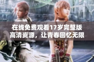 在线免费观看17岁完整版高清资源，让青春回忆无限延续