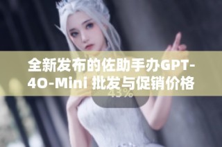 全新发布的佐助手办GPT-4O-Mini 批发与促销价格详解及货源探讨