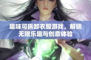 趣味可拆卸衣服游戏，解锁无限乐趣与创意体验