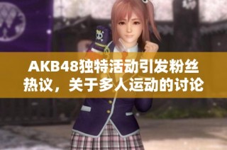 AKB48独特活动引发粉丝热议，关于多人运动的讨论