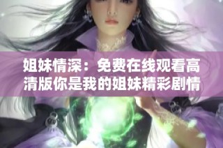 姐妹情深：免费在线观看高清版你是我的姐妹精彩剧情解析