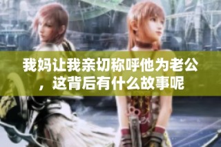 我妈让我亲切称呼他为老公，这背后有什么故事呢