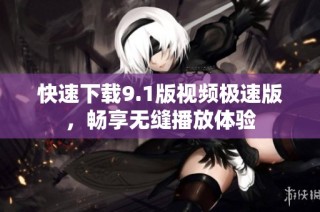 快速下载9.1版视频极速版，畅享无缝播放体验