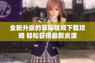 全新升级的草莓视频下载攻略 轻松获得最新资源