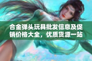 合金弹头玩具批发信息及促销价格大全，优质货源一站式采购