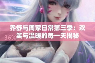乔舒与周家日常第三季：欢笑与温暖的每一天揭秘