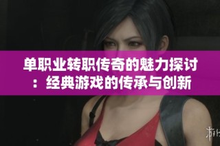 单职业转职传奇的魅力探讨：经典游戏的传承与创新