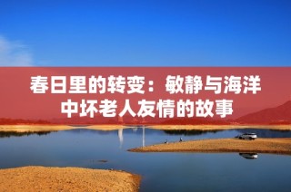 春日里的转变：敏静与海洋中坏老人友情的故事
