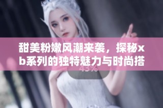 甜美粉嫩风潮来袭，探秘xb系列的独特魅力与时尚搭配