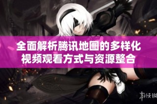 全面解析腾讯地图的多样化视频观看方式与资源整合