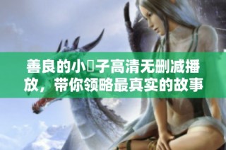 善良的小峓子高清无删减播放，带你领略最真实的故事享受