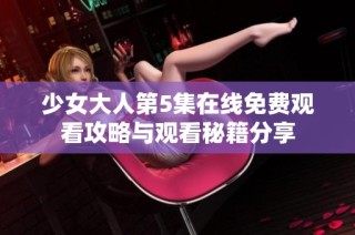 少女大人第5集在线免费观看攻略与观看秘籍分享
