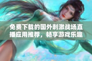 免费下载的国外刺激战场直播应用推荐，畅享游戏乐趣