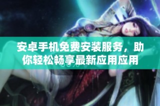 安卓手机免费安装服务，助你轻松畅享最新应用应用