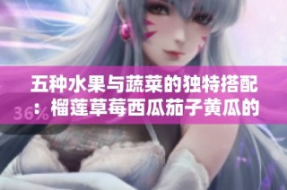五种水果与蔬菜的独特搭配：榴莲草莓西瓜茄子黄瓜的美味探秘