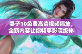 妻子10免费高清视频播放，全新内容让你畅享影院级体验