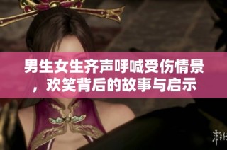男生女生齐声呼喊受伤情景，欢笑背后的故事与启示