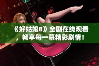 《好姑娘8》全剧在线观看，畅享每一幕精彩剧情！