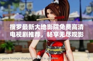 搜罗最新大地影院免费高清电视剧推荐，畅享无尽观影乐趣