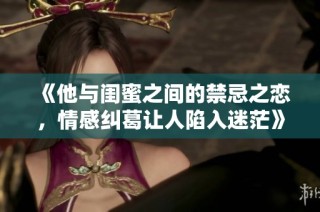 《他与闺蜜之间的禁忌之恋，情感纠葛让人陷入迷茫》