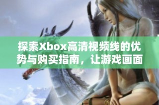探索Xbox高清视频线的优势与购买指南，让游戏画面更加震撼
