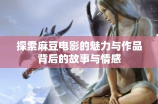 探索麻豆电影的魅力与作品背后的故事与情感