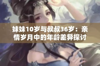 妹妹10岁与叔叔36岁：亲情岁月中的年龄差异探讨