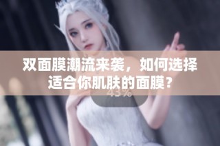 双面膜潮流来袭，如何选择适合你肌肤的面膜？