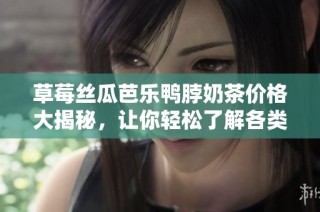 草莓丝瓜芭乐鸭脖奶茶价格大揭秘，让你轻松了解各类饮品费用